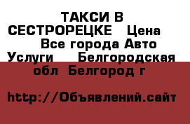 ТАКСИ В СЕСТРОРЕЦКЕ › Цена ­ 120 - Все города Авто » Услуги   . Белгородская обл.,Белгород г.